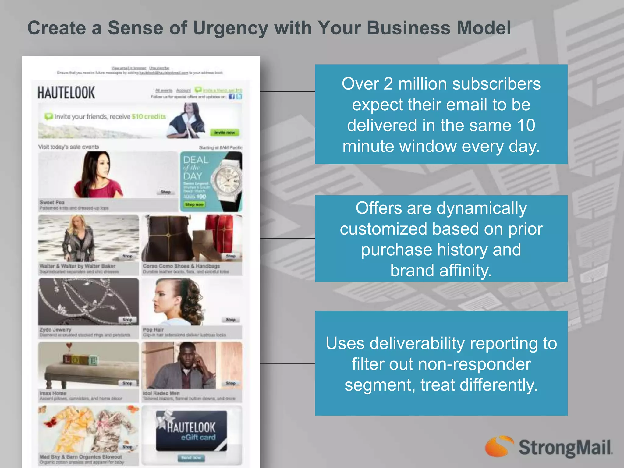 Create a Sense of Urgency with Your Business ModelOver 2 million subscribers expect their email to be delivered in the same 10 minute window every day.Offers are dynamically customized based on prior purchase history and brand affinity.Uses deliverability reporting to filter out non-responder segment, treat differently.