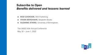 ● ROD COOKSON, IWA Publishing
● VIVIAN BERGHAHN, Berghahn Books
● SUZANNE ATKINS, University of Birmingham
The UKSG 45th Annual Conference
May 30 – June 1, 2022
Subscribe to Open
Benefits delivered and lessons learned
 