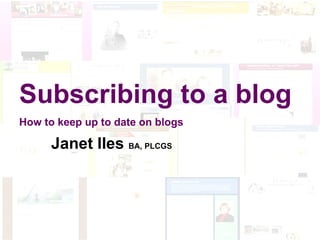 Blogging for Genealogists Reading and Writing Subscribing to a blog How to keep up to date on blogs Janet Iles  BA, PLCGS 