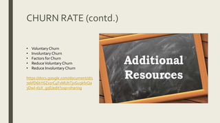 • Voluntary Churn
• Involuntary Churn
• Factors for Churn
• ReduceVoluntary Churn
• Reduce Involuntary Churn
https://docs.google.com/document/d/1
7ekfD6bY6ZxzrC4FxMUhTjvGu3kfxQa
3DwI-d2X_g5E/edit?usp=sharing
CHURN RATE (contd.)
 