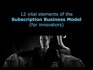 12 vital elements of the
Subscription Business Model
(for innovators)
 