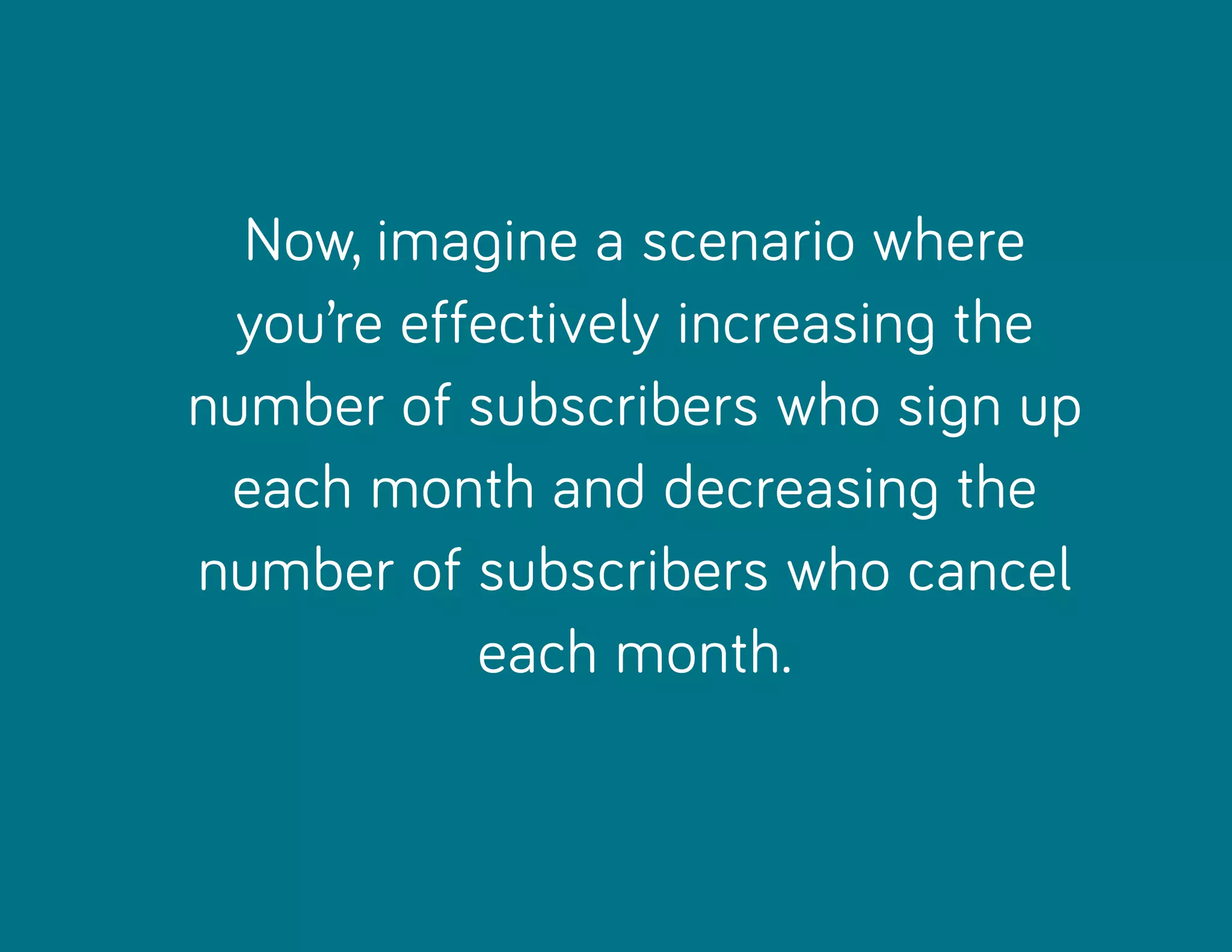 Now, imagine a scenario where
you’re effectively increasing the
number of subscribers who sign up
each month and decreasing the
number of subscribers who cancel
each month.
 