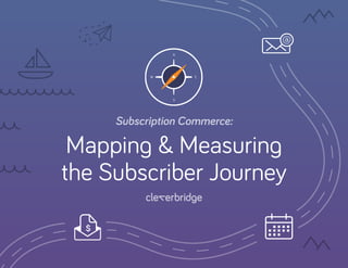 Subscription Commerce:
Mapping & Measuring
the Subscriber Journey
 