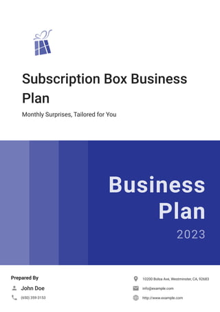 Subscription Box Business
Plan
Monthly Surprises, Tailored for You
Business
Plan
2023
Prepared By
John Doe

(650) 359-3153

10200 Bolsa Ave, Westminster, CA, 92683

info@example.com

http://www.example.com

 