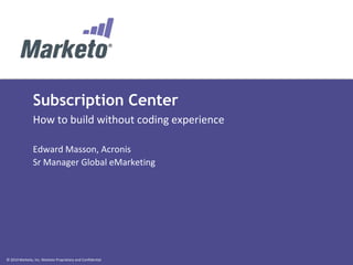 © 2014 Marketo, Inc. Marketo Proprietary and Confidential
Subscription Center
How to build without coding experience
Edward Masson,
http://www.edwardmasson.com/
 