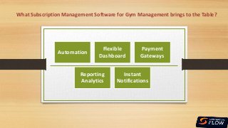 What Subscription Management Software for Gym Management brings to the Table?
Automation
Flexible
Dashboard
Payment
Gateways
Reporting
Analytics
Instant
Notifications
 