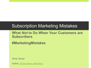 Subscription Marketing Mistakes
What Not to Do When Your Customers are
Subscribers
#MarketingMistakes
Anne Janzer
Author, Subscription Marketing
 