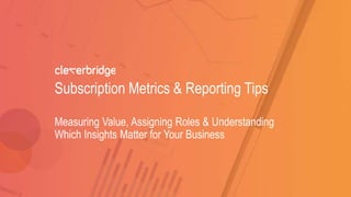 Subscription Metrics & Reporting Tips
Measuring Value, Assigning Roles & Understanding
Which Insights Matter for Your Business
 
