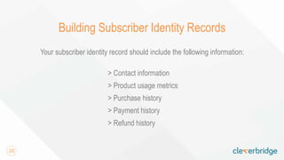 20
Building Subscriber Identity Records
Your subscriber identity record should include the following information:
> Contact information
> Product usage metrics
> Purchase history
> Payment history
> Refund history
 