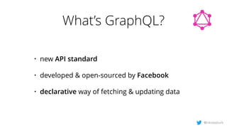 What’s GraphQL?
• new API standard
• developed & open-sourced by Facebook
• declarative way of fetching & updating data
@n...