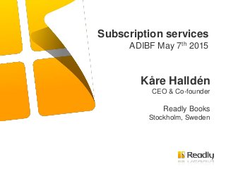 Subscription services
ADIBF May 7th 2015
Kåre Halldén
CEO & Co-founder
Readly Books
Stockholm, Sweden
 