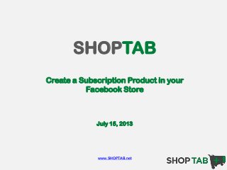 SHOPTAB
Create a Subscription Product in your
Facebook Store
July 15, 2013
www.SHOPTAB.net
 