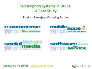 Subscrip)on	
  Systems	
  in	
  Drupal	
  
                            A	
  Case	
  Study	
  
                       Prodosh	
  Banerjee,	
  Managing	
  Partner	
  




Absolutely	
  No	
  Limits	
  -­‐	
  www.anolim.com	
  	
  
 