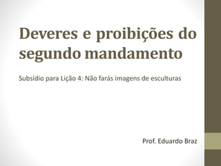 Deveres e proibições do
segundo mandamento
Subsídio para Lição 4: Não farás imagens de esculturas
Prof. Eduardo Braz
 