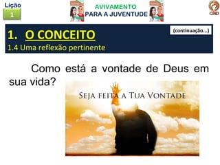 AVIVAMENTO
PARA A JUVENTUDE1
Lição
1. O CONCEITO
1.4 Uma reflexão pertinente
Como está a vontade de Deus em
sua vida?
(continuação...)
 