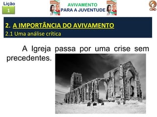 AVIVAMENTO
PARA A JUVENTUDE1
Lição
2. A IMPORTÂNCIA DO AVIVAMENTO
2.1 Uma análise crítica
A Igreja passa por uma crise sem
precedentes.
 