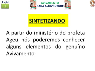 AVIVAMENTO
PARA A JUVENTUDE1
Lição
A partir do ministério do profeta
Ageu nós poderemos conhecer
alguns elementos do genuíno
Avivamento.
SINTETIZANDO
 