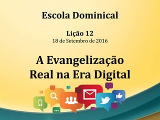 Escola Dominical
Lição 12
18 de Setembro de 2016
A Evangelização
Real na Era Digital
 