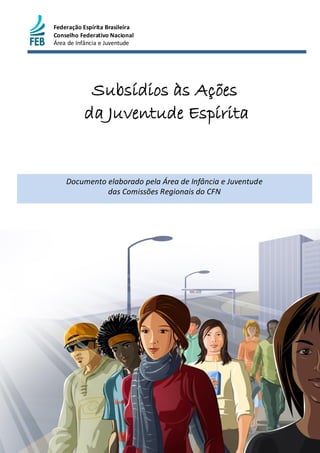 Federação Espírita Brasileira
Conselho Federativo Nacional
Área de Infância e Juventude
Subsídios às Ações
da Juventude Espírita
Documento elaborado pela Área de Infância e Juventude
das Comissões Regionais do CFN
 