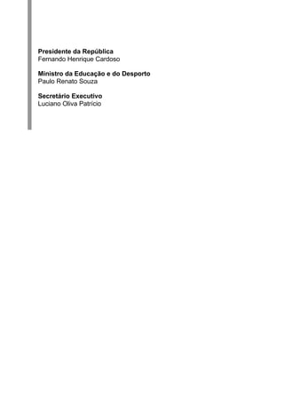 Presidente da República
Fernando Henrique Cardoso

Ministro da Educação e do Desporto
Paulo Renato Souza

Secretário Executivo
Luciano Oliva Patrício
 