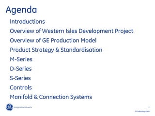 2
25 February 2009
Agenda
Introductions
Overview of Western Isles Development Project
Overview of GE Production Model
Product Strategy & Standardisation
M-Series
D-Series
S-Series
Controls
Manifold & Connection Systems
 