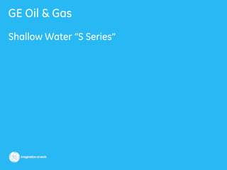 GE Oil & Gas
Shallow Water “S Series”
 