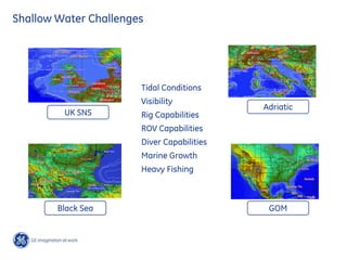 Shallow Water Challenges
Adriatic
GOM
UK SNS
Black Sea
Tidal Conditions
Visibility
Rig Capabilities
ROV Capabilities
Diver Capabilities
Marine Growth
Heavy Fishing
 