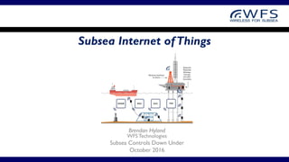 Subsea Internet ofThings
Brendan Hyland
WFS Technologies
Subsea Controls Down Under
October 2016
 