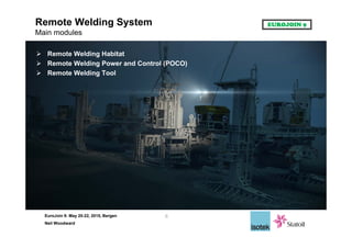 EuroJoin 9: May 20-22, 2015, Bergen
Neil Woodward
Remote Welding System
Main modules
 Remote Welding Habitat
 Remote Welding Power and Control (POCO)
 Remote Welding Tool
6
 