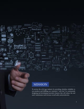 To service the oil & gas industry by providing relentless reliability in
our products and fulfilling our customer’s “wish lists” by continuously
designing and developing innovative features that will reduce the end
users’ maintenance and increase overall safety and production.
MISSION
5
 