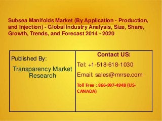 Subsea Manifolds Market (By Application - Production,
and Injection) - Global Industry Analysis, Size, Share,
Growth, Trends, and Forecast 2014 - 2020
Published By:
Transparency Market
Research
Contact US:
Tel: +1-518-618-1030
Email: sales@mrrse.com
Toll Free : 866-997-4948 (US-
CANADA)
 