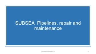 SUBSEA Pipelines, repair and
maintenance
jsk/subsea/pipeline/Aug 20 1
 