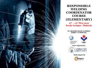 RESPONSIBLE
WELDING
COORDINATOR
COURSE
(ELEMENTARY)
11th – 15th May 2015
Kuala Lumpur, Malaysia
PIC AND HRDF GRANTS CLAIMABLE
(SUBJECT TO APPROVAL)
Course Organized By:
Media Support By:
 