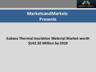 MarketsandMarkets
Presents
Subsea Thermal Insulation Material Market worth
$142.30 Million by 2019
 