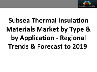 Subsea Thermal Insulation
Materials Market by Type &
by Application - Regional
Trends & Forecast to 2019
 