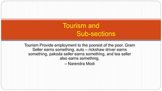 Tourism Provide employment to the poorest of the poor. Gram
Seller earns something, auto – rickshaw driver earns
something, pakoda seller earns something, and tea seller
also earns something.
– Narendra Modi
Tourism and
Sub-sections
 