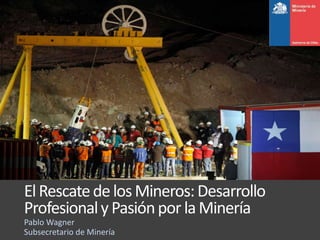 ElRescatedelosMineros:Desarrollo
Profesionaly PasiónporlaMinería
Pablo Wagner
Subsecretario de Minería
 