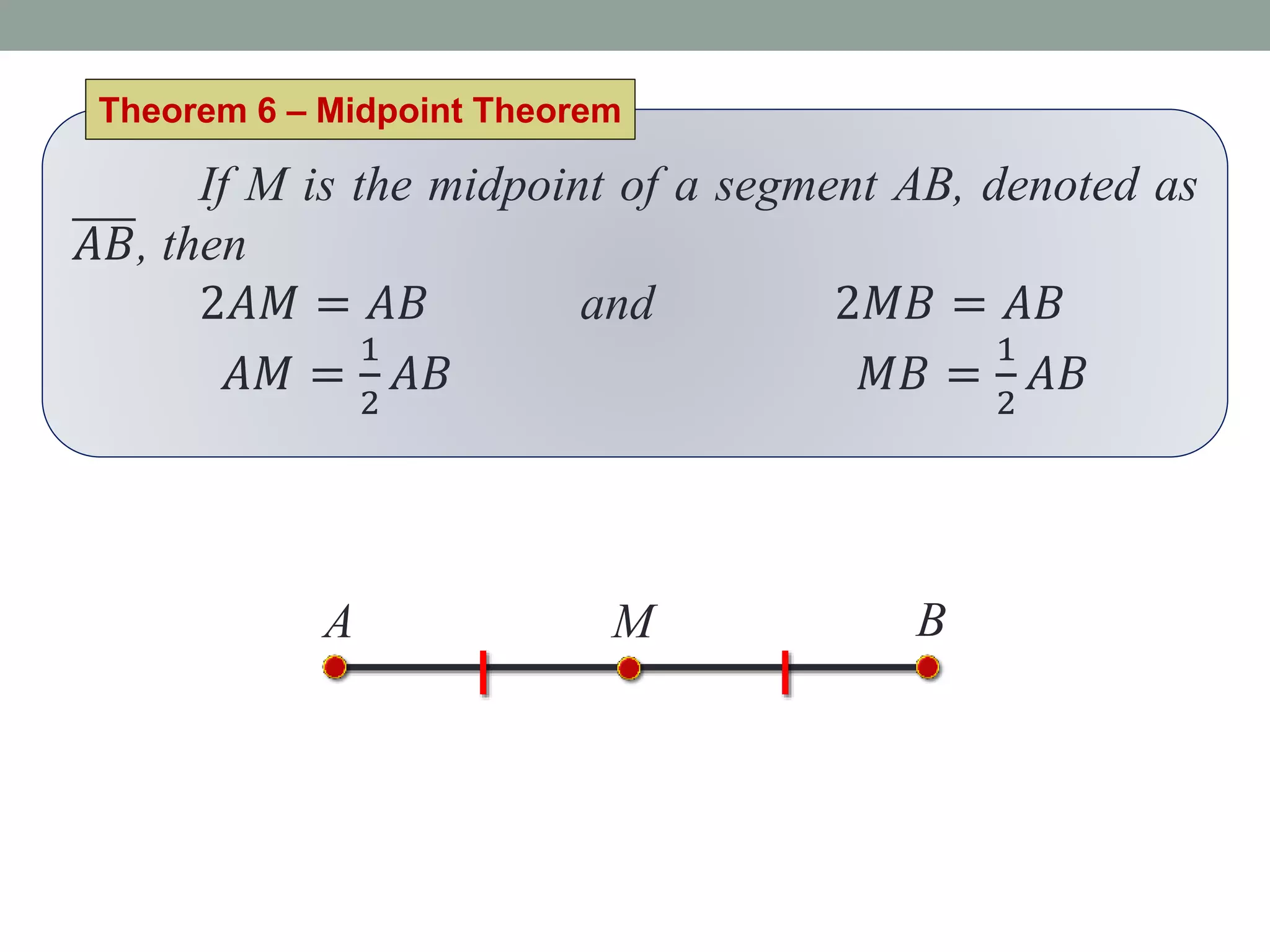 If M is the midpoint of a segment AB, denoted as
𝐴𝐵, then
2𝐴𝑀 = 𝐴𝐵 and 2𝑀𝐵 = 𝐴𝐵
𝐴𝑀 =
1
2
𝐴𝐵 𝑀𝐵 =
1
2
𝐴𝐵
Theorem 6 – Midpoint Theorem
A BM
 
