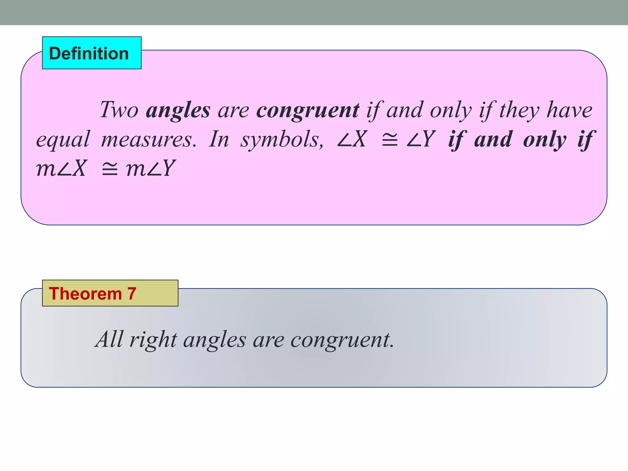 Two angles are congruent if and only if they have
equal measures. In symbols, ∠𝑋 ≅ ∠𝑌 if and only if
𝑚∠𝑋 ≅ 𝑚∠𝑌
Definition
All right angles are congruent.
Theorem 7
 