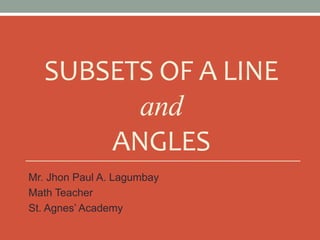 SUBSETS OF A LINE
and
ANGLES
Mr. Jhon Paul A. Lagumbay
Math Teacher
St. Agnes’ Academy
 