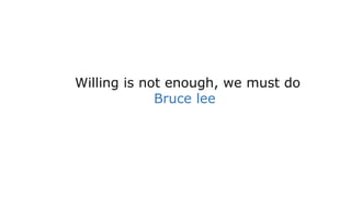 Willing is not enough, we must do
Bruce lee