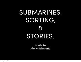 SUBMARINES,
SORTING,
&
STORIES.
a talk by
Molly Schwartz
Sunday, April 27, 14
 