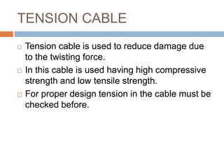 TENSION CABLE
 Tension cable is used to reduce damage due
to the twisting force.
 In this cable is used having high compressive
strength and low tensile strength.
 For proper design tension in the cable must be
checked before.
 