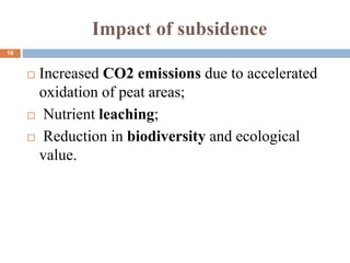 Impact of subsidence
 Increased CO2 emissions due to accelerated
oxidation of peat areas;
 Nutrient leaching;
 Reduction in biodiversity and ecological
value.
10
 