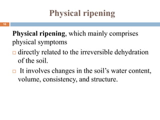 Physical ripening
Physical ripening, which mainly comprises
physical symptoms
 directly related to the irreversible dehydration
of the soil.
 It involves changes in the soil’s water content,
volume, consistency, and structure.
16
 