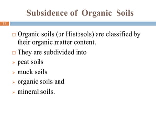 Subsidence of Organic Soils
 Organic soils (or Histosols) are classified by
their organic matter content.
 They are subdivided into
 peat soils
 muck soils
 organic soils and
 mineral soils.
21
 