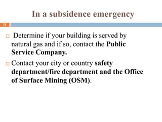 In a subsidence emergency
 Determine if your building is served by
natural gas and if so, contact the Public
Service Company.
 Contact your city or country safety
department/fire department and the Office
of Surface Mining (OSM).
22
 