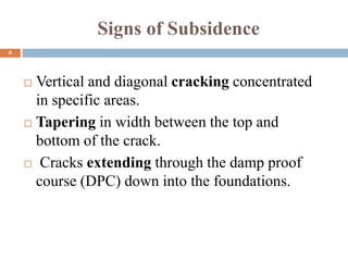 Signs of Subsidence
 Vertical and diagonal cracking concentrated
in specific areas.
 Tapering in width between the top and
bottom of the crack.
 Cracks extending through the damp proof
course (DPC) down into the foundations.
4
 