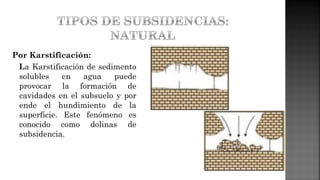 Por Karstificación:
La Karstificación de sedimento
solubles en agua puede
provocar la formación de
cavidades en el subsuelo y por
ende el hundimiento de la
superficie. Este fenómeno es
conocido como dolinas de
subsidencia.
 