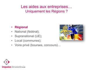 Les aides aux entreprises…
Uniquement les Régions ?
• Régional
• National (fédéral);
• Supranational (UE);
• Local (communes);
• Voire privé (bourses, concours)…
 